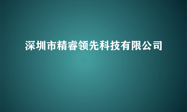 深圳市精睿领先科技有限公司