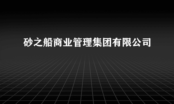 砂之船商业管理集团有限公司