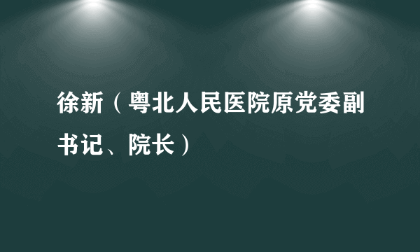 徐新（粤北人民医院原党委副书记、院长）