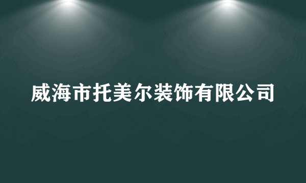 威海市托美尔装饰有限公司