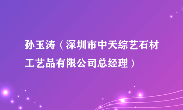 孙玉涛（深圳市中天综艺石材工艺品有限公司总经理）