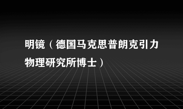 明镜（德国马克思普朗克引力物理研究所博士）