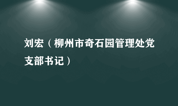 刘宏（柳州市奇石园管理处党支部书记）