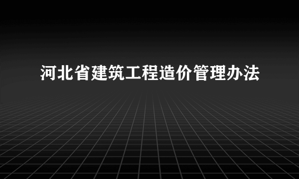 河北省建筑工程造价管理办法