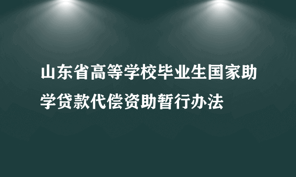 山东省高等学校毕业生国家助学贷款代偿资助暂行办法