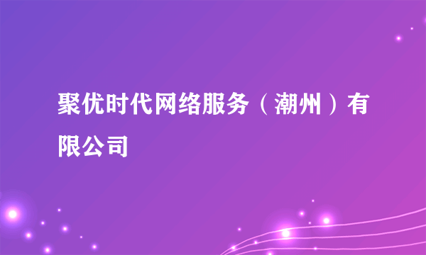 聚优时代网络服务（潮州）有限公司