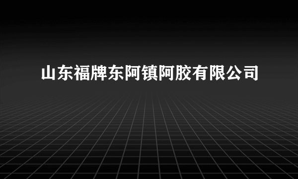 山东福牌东阿镇阿胶有限公司