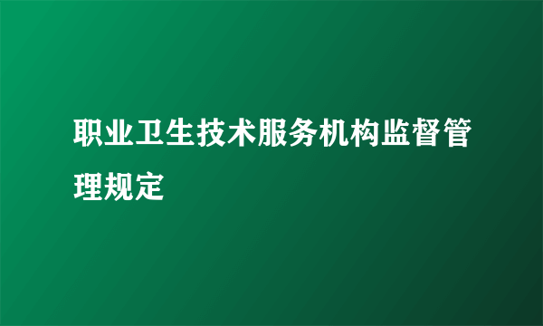 职业卫生技术服务机构监督管理规定