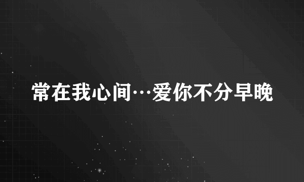 常在我心间…爱你不分早晚