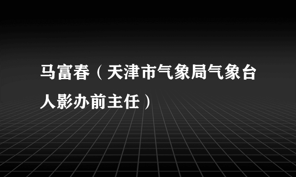 马富春（天津市气象局气象台人影办前主任）