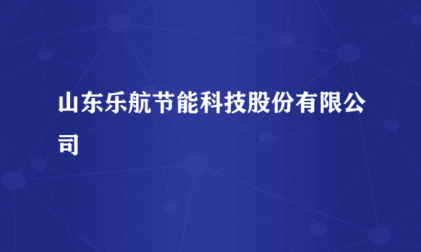 山东乐航节能科技股份有限公司