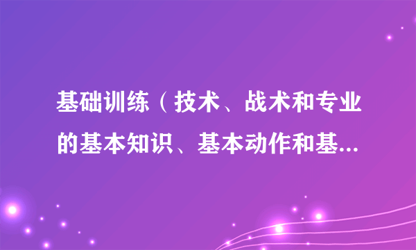 基础训练（技术、战术和专业的基本知识、基本动作和基本技能的训练）