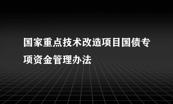 国家重点技术改造项目国债专项资金管理办法