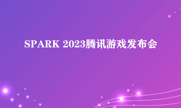 SPARK 2023腾讯游戏发布会