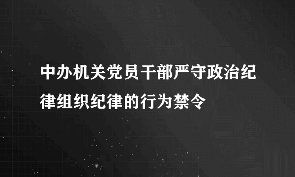 中办机关党员干部严守政治纪律组织纪律的行为禁令