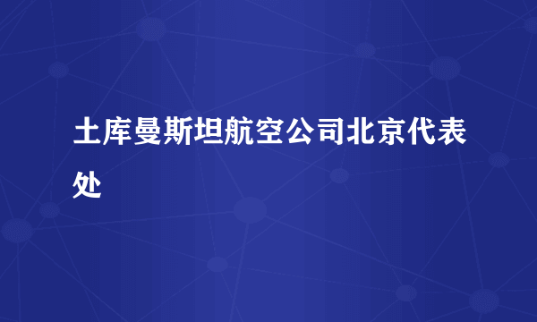 土库曼斯坦航空公司北京代表处