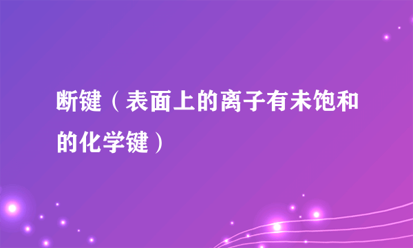 断键（表面上的离子有未饱和的化学键）