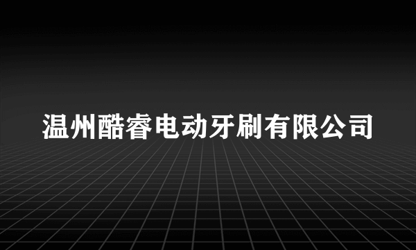 温州酷睿电动牙刷有限公司