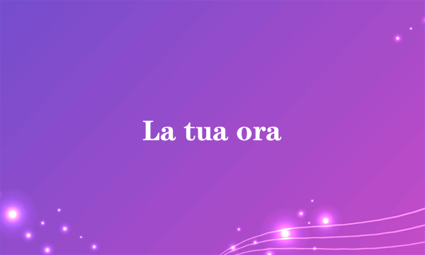 La tua ora