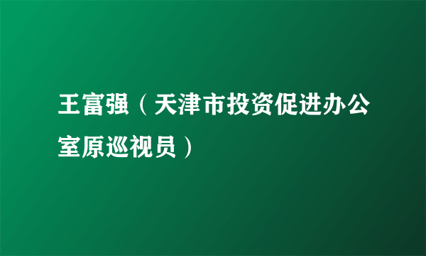 王富强（天津市投资促进办公室原巡视员）