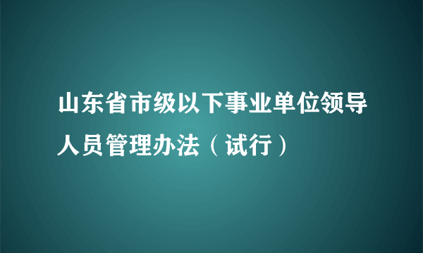 山东省市级以下事业单位领导人员管理办法（试行）