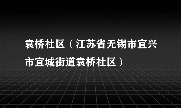 袁桥社区（江苏省无锡市宜兴市宜城街道袁桥社区）