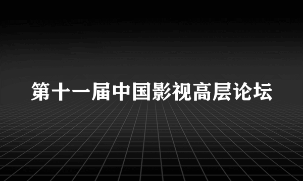 第十一届中国影视高层论坛