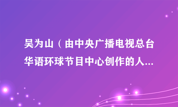 吴为山（由中央广播电视总台华语环球节目中心创作的人物纪录片）