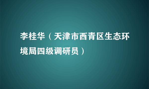 李桂华（天津市西青区生态环境局四级调研员）