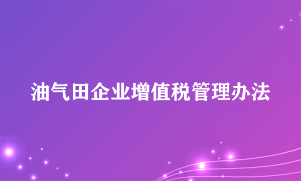 油气田企业增值税管理办法