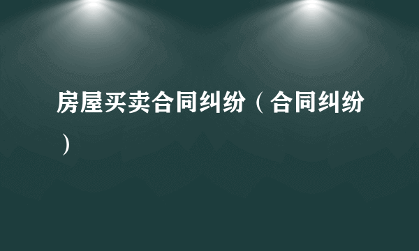 房屋买卖合同纠纷（合同纠纷）