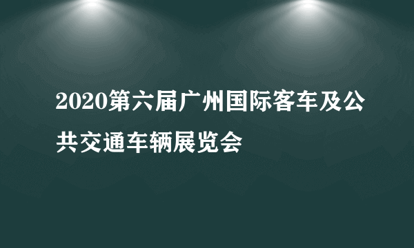 2020第六届广州国际客车及公共交通车辆展览会