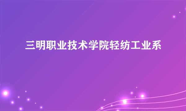 三明职业技术学院轻纺工业系