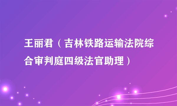 王丽君（吉林铁路运输法院综合审判庭四级法官助理）