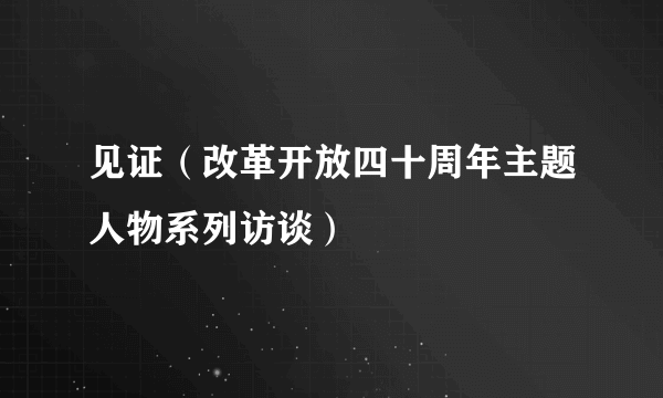 见证（改革开放四十周年主题人物系列访谈）