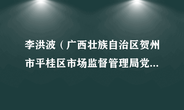 李洪波（广西壮族自治区贺州市平桂区市场监督管理局党组书记、局长）