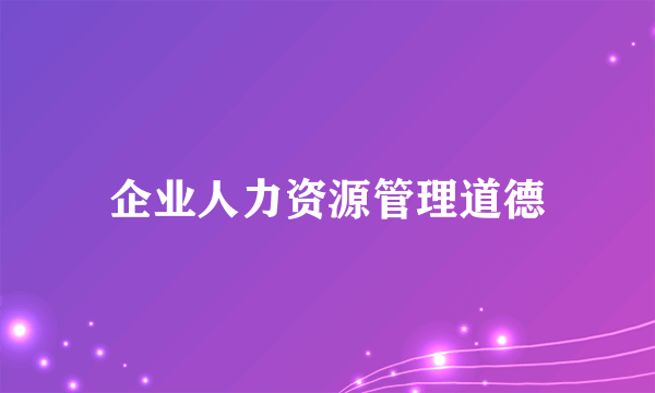 企业人力资源管理道德