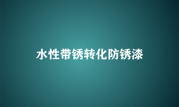 水性带锈转化防锈漆