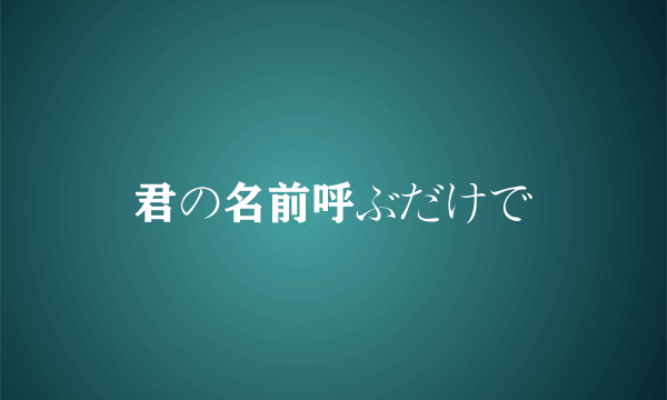 君の名前呼ぶだけで