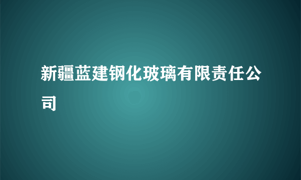 新疆蓝建钢化玻璃有限责任公司