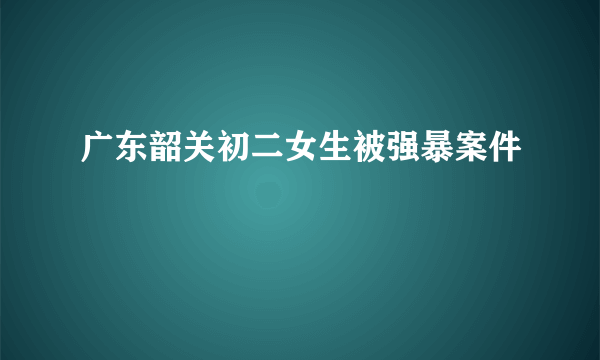 广东韶关初二女生被强暴案件