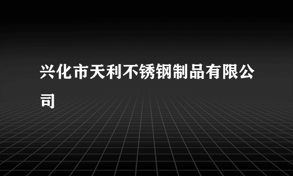 兴化市天利不锈钢制品有限公司