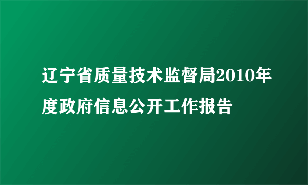 辽宁省质量技术监督局2010年度政府信息公开工作报告