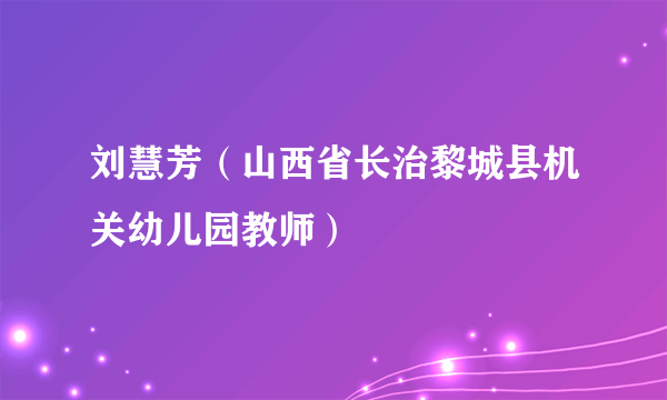 刘慧芳（山西省长治黎城县机关幼儿园教师）