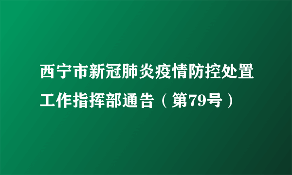 西宁市新冠肺炎疫情防控处置工作指挥部通告（第79号）