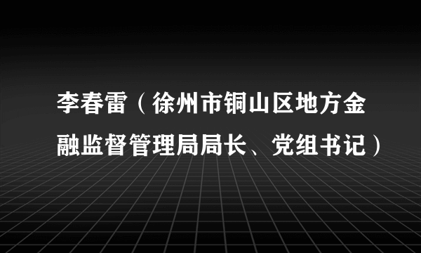 李春雷（徐州市铜山区地方金融监督管理局局长、党组书记）