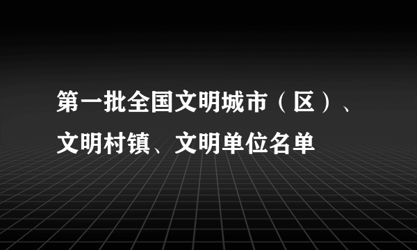 第一批全国文明城市（区）、文明村镇、文明单位名单