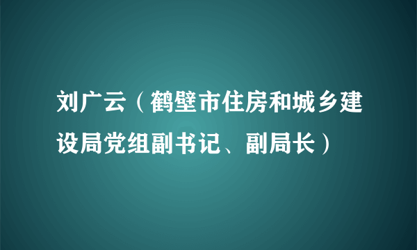 刘广云（鹤壁市住房和城乡建设局党组副书记、副局长）