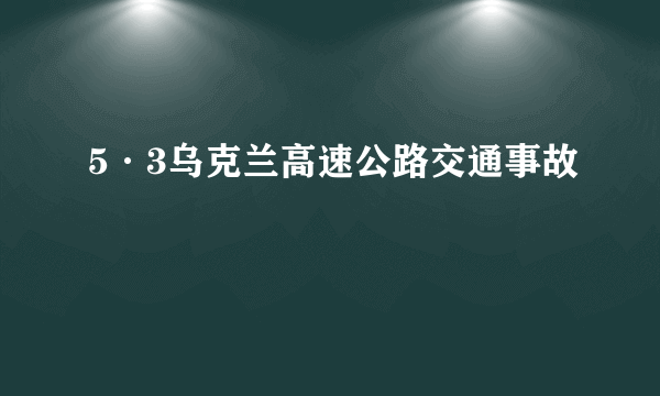 5·3乌克兰高速公路交通事故