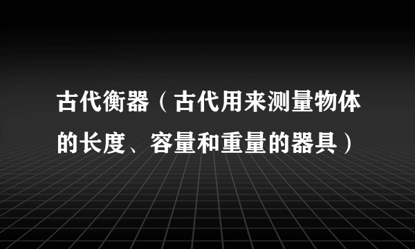 古代衡器（古代用来测量物体的长度、容量和重量的器具）